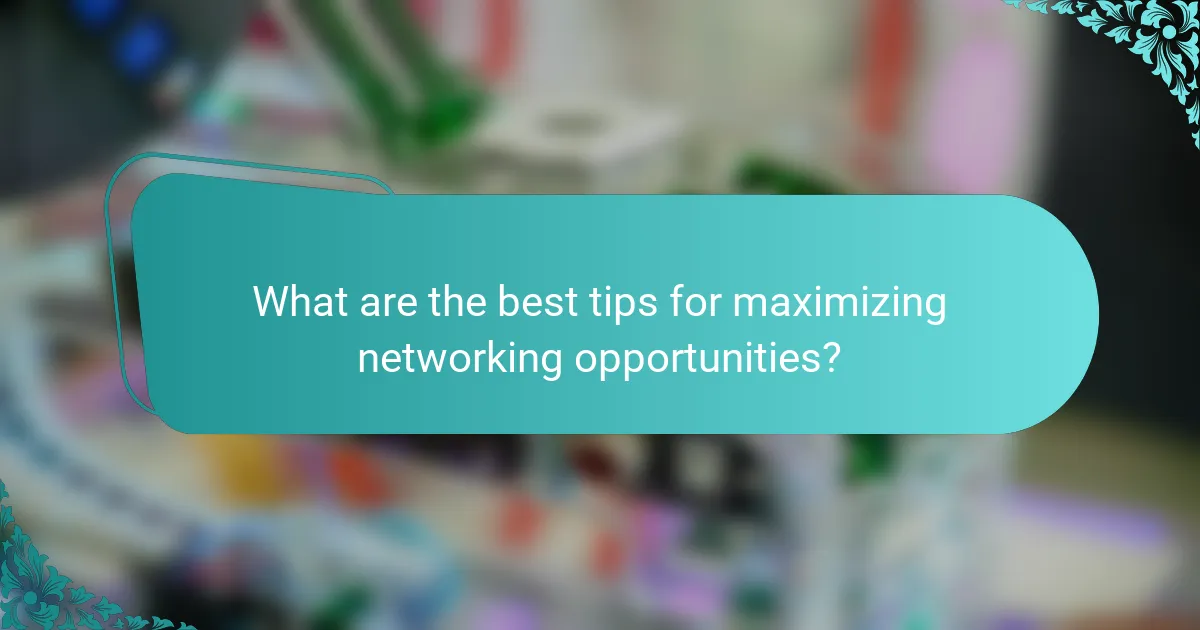 What are the best tips for maximizing networking opportunities?