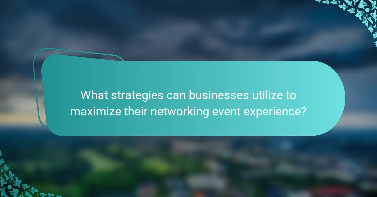 What strategies can businesses utilize to maximize their networking event experience?